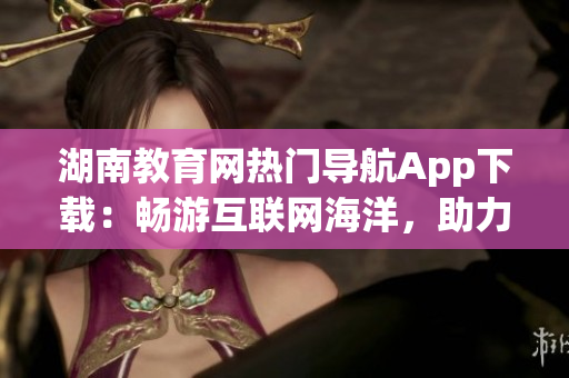 湖南教育網(wǎng)熱門導(dǎo)航App下載：暢游互聯(lián)網(wǎng)海洋，助力學(xué)習(xí)之路