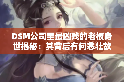 DSM公司里最兇殘的老板身世揭秘：其背后有何悲壯故事？