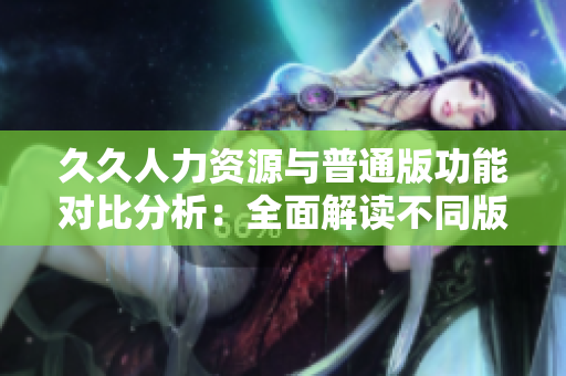 久久人力資源與普通版功能對比分析：全面解讀不同版本的人才管理軟件特點及優(yōu)劣勢