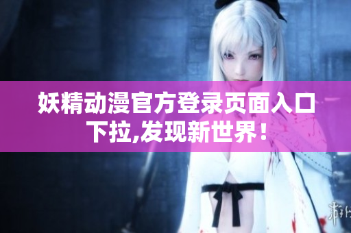 妖精動漫官方登錄頁面入口下拉,發(fā)現(xiàn)新世界！
