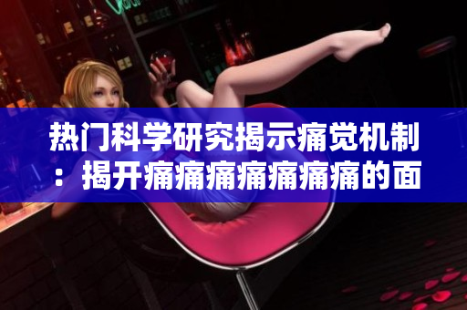 熱門科學(xué)研究揭示痛覺機(jī)制：揭開痛痛痛痛痛痛痛的面紗