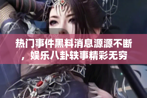熱門事件黑料消息源源不斷，娛樂八卦軼事精彩無窮