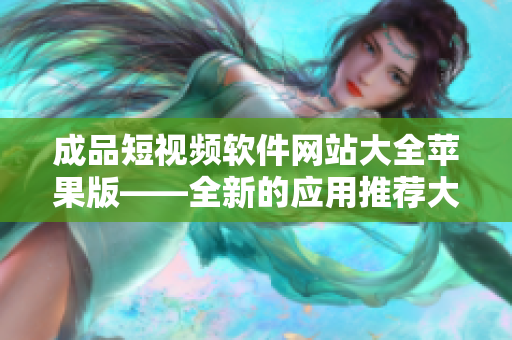 成品短視頻軟件網(wǎng)站大全蘋果版——全新的應(yīng)用推薦大全及下載攻略