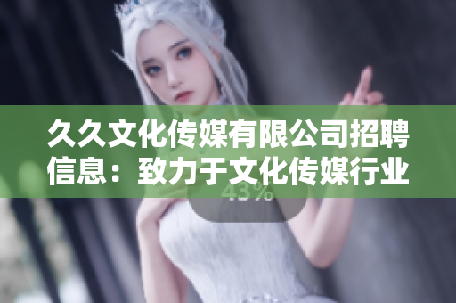 久久文化傳媒有限公司招聘信息：致力于文化傳媒行業(yè)的招聘公告