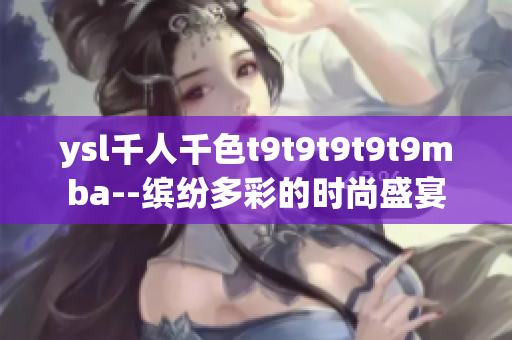 ysl千人千色t9t9t9t9t9mba--繽紛多彩的時尚盛宴