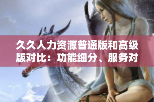久久人力資源普通版和高級版對比：功能細(xì)分、服務(wù)對比一覽