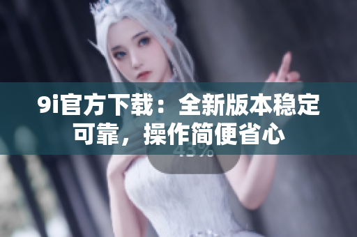 9i官方下載：全新版本穩(wěn)定可靠，操作簡便省心