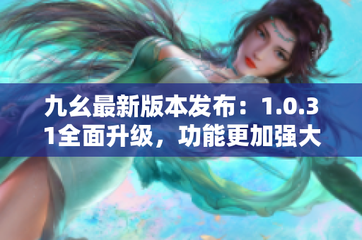 九幺最新版本發(fā)布：1.0.31全面升級(jí)，功能更加強(qiáng)大
