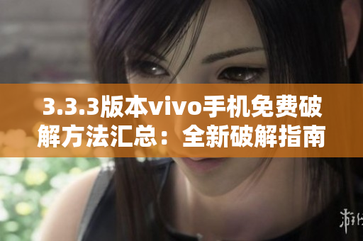 3.3.3版本vivo手機(jī)免費(fèi)破解方法匯總：全新破解指南