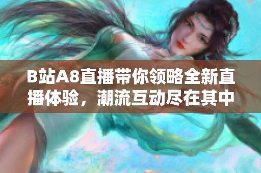 B站A8直播帶你領(lǐng)略全新直播體驗(yàn)，潮流互動盡在其中