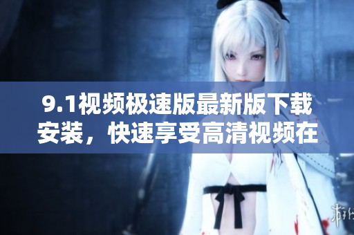 9.1視頻極速版最新版下載安裝，快速享受高清視頻在線觀看