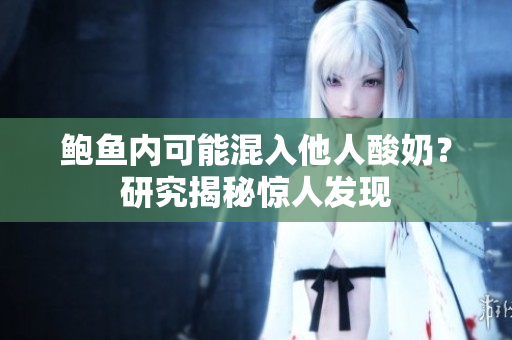 鮑魚內(nèi)可能混入他人酸奶？研究揭秘驚人發(fā)現(xiàn)
