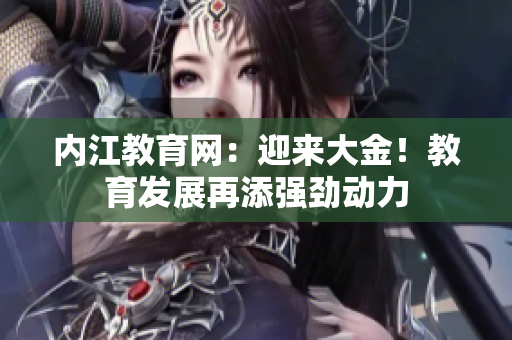 內(nèi)江教育網(wǎng)：迎來(lái)大金！教育發(fā)展再添強(qiáng)勁動(dòng)力