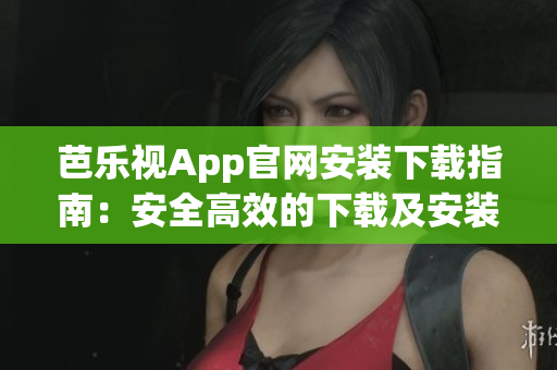 芭樂視App官網(wǎng)安裝下載指南：安全高效的下載及安裝方法分享