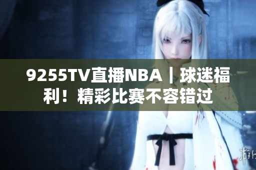 9255TV直播NBA｜球迷福利！精彩比賽不容錯(cuò)過(guò)