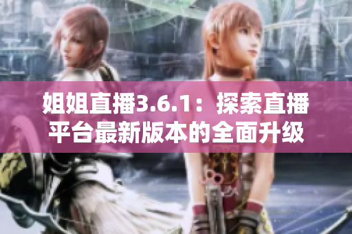姐姐直播3.6.1：探索直播平臺最新版本的全面升級