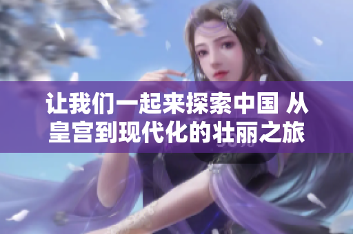 讓我們一起來探索中國(guó) 從皇宮到現(xiàn)代化的壯麗之旅