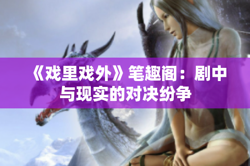《戲里戲外》筆趣閣：劇中與現(xiàn)實的對決紛爭