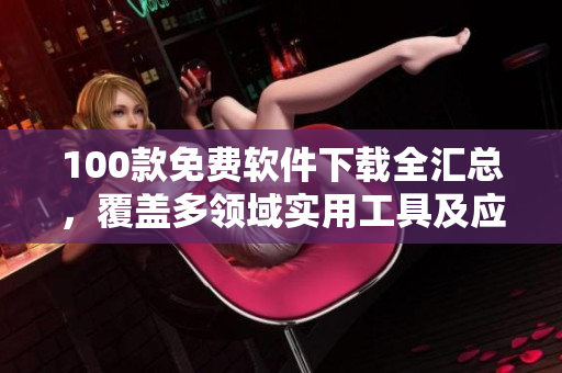 100款免費(fèi)軟件下載全匯總，覆蓋多領(lǐng)域?qū)嵱霉ぞ呒皯?yīng)用程序