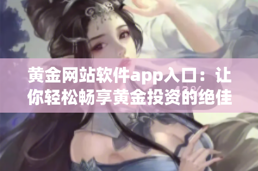 黃金網(wǎng)站軟件app入口：讓你輕松暢享黃金投資的絕佳通道