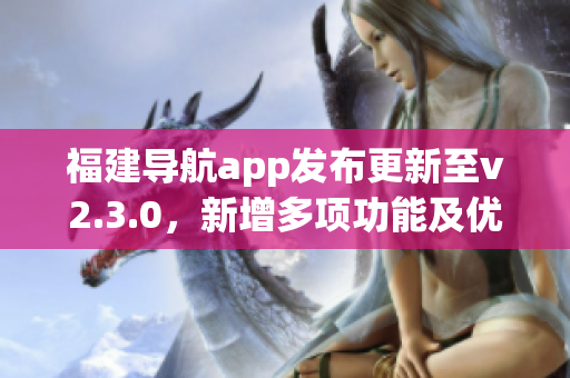 福建導(dǎo)航app發(fā)布更新至v2.3.0，新增多項(xiàng)功能及優(yōu)化，用戶體驗(yàn)進(jìn)一步提升