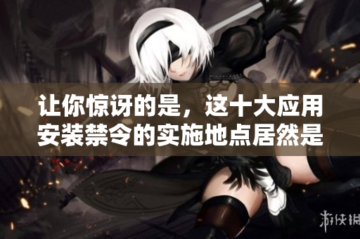 讓你驚訝的是，這十大應(yīng)用安裝禁令的實施地點居然是哪里？