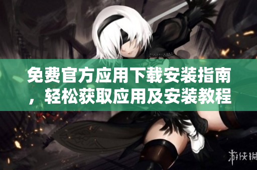 免費官方應用下載安裝指南，輕松獲取應用及安裝教程