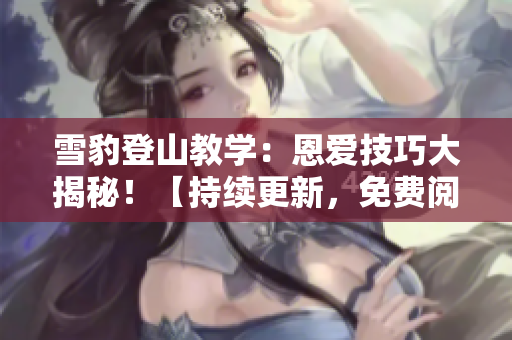 雪豹登山教學：恩愛技巧大揭秘！【持續(xù)更新，免費閱讀】