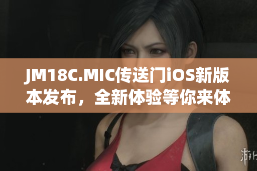 JM18C.MIC傳送門iOS新版本發(fā)布，全新體驗(yàn)等你來(lái)體驗(yàn)