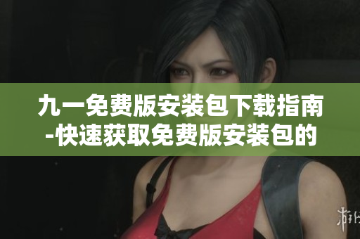 九一免費(fèi)版安裝包下載指南-快速獲取免費(fèi)版安裝包的方法