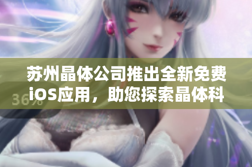 蘇州晶體公司推出全新免費(fèi)iOS應(yīng)用，助您探索晶體科技的魅力