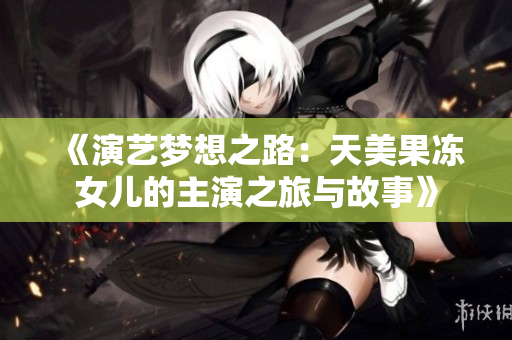 《演藝夢(mèng)想之路：天美果凍女兒的主演之旅與故事》