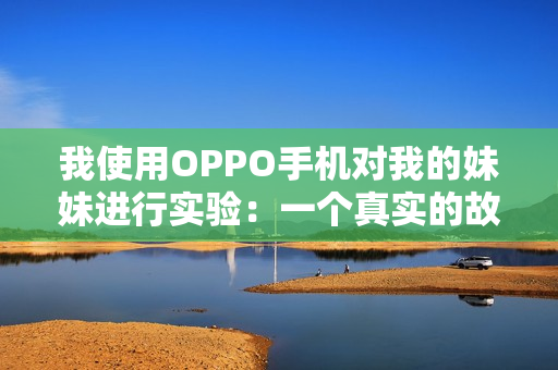 我使用OPPO手機(jī)對我的妹妹進(jìn)行實(shí)驗(yàn)：一個真實(shí)的故事