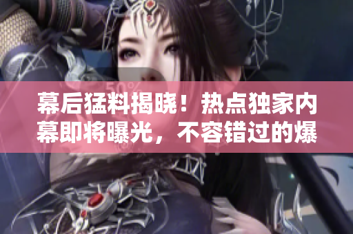 幕后猛料揭曉！熱點(diǎn)獨(dú)家內(nèi)幕即將曝光，不容錯過的爆料大揭秘