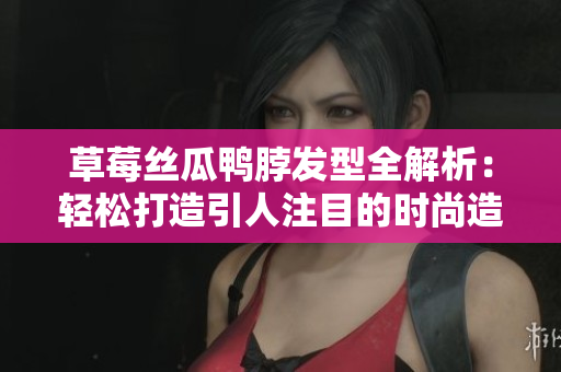 草莓絲瓜鴨脖發(fā)型全解析：輕松打造引人注目的時(shí)尚造型