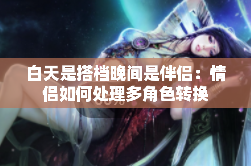 白天是搭檔晚間是伴侶：情侶如何處理多角色轉(zhuǎn)換