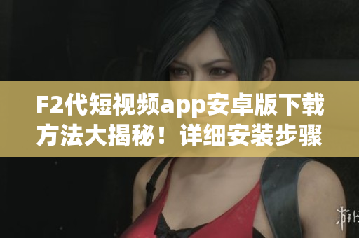 F2代短視頻app安卓版下載方法大揭秘！詳細(xì)安裝步驟一網(wǎng)打盡