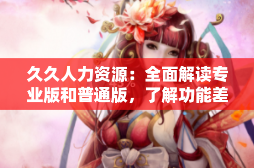 久久人力資源：全面解讀專業(yè)版和普通版，了解功能差異及應(yīng)用場景