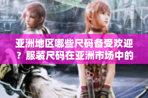 亞洲地區(qū)哪些尺碼備受歡迎？服裝尺碼在亞洲市場(chǎng)中的受歡迎程度