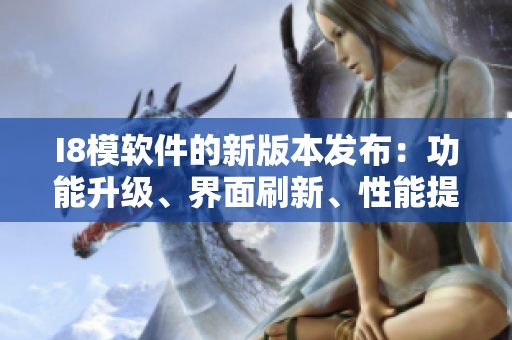 I8模軟件的新版本發(fā)布：功能升級、界面刷新、性能提升！