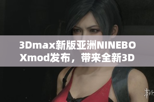 3Dmax新版亞洲NINEBOXmod發(fā)布，帶來全新3D設(shè)計(jì)體驗(yàn)