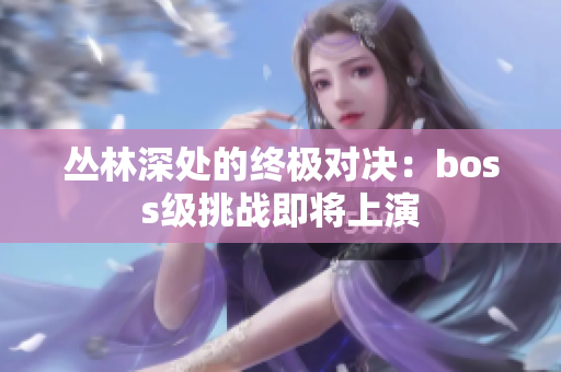 叢林深處的終極對(duì)決：boss級(jí)挑戰(zhàn)即將上演