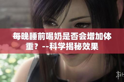 每晚睡前喝奶是否會(huì)增加體重？--科學(xué)揭秘效果