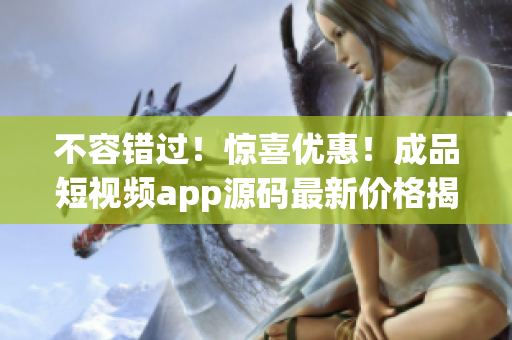 不容錯(cuò)過！驚喜優(yōu)惠！成品短視頻app源碼最新價(jià)格揭曉！
