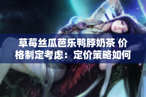 草莓絲瓜芭樂鴨脖奶茶 價格制定考慮：定價策略如何制定才能更合理？