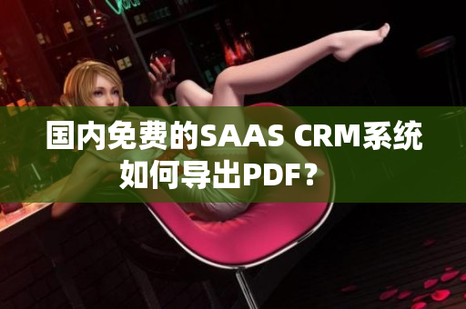 國(guó)內(nèi)免費(fèi)的SAAS CRM系統(tǒng)如何導(dǎo)出PDF？  