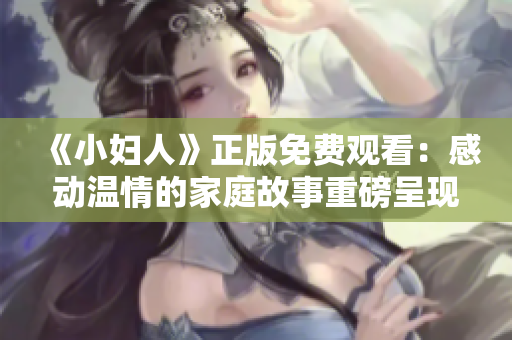 《小婦人》正版免費(fèi)觀看：感動(dòng)溫情的家庭故事重磅呈現(xiàn)