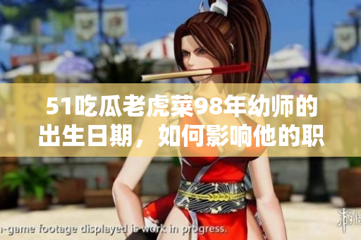 51吃瓜老虎菜98年幼師的出生日期，如何影響他的職業(yè)生涯？