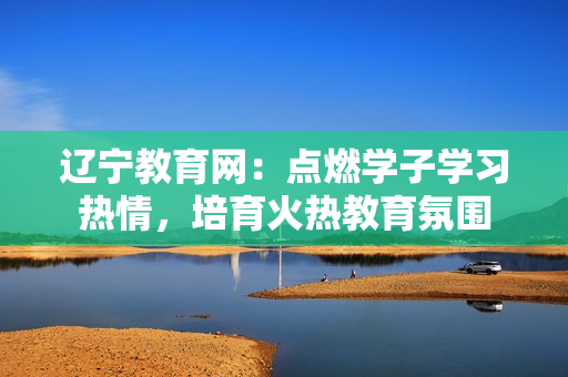 遼寧教育網(wǎng)：點(diǎn)燃學(xué)子學(xué)習(xí)熱情，培育火熱教育氛圍