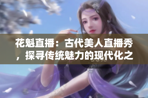 花魁直播：古代美人直播秀，探尋傳統(tǒng)魅力的現(xiàn)代化之路